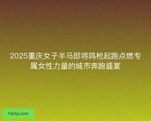 2025重庆女子半马即将鸣枪起跑点燃专属女性力量的城市奔跑盛宴