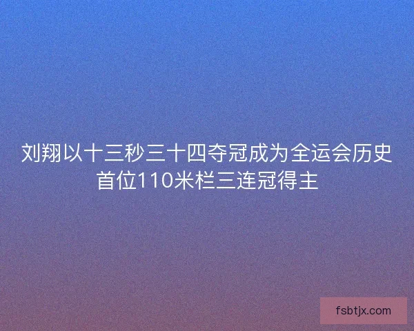 刘翔以十三秒三十四夺冠成为全运会历史首位110米栏三连冠得主