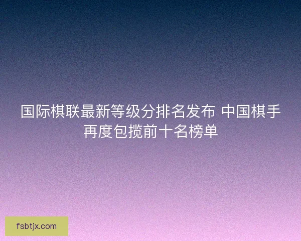 国际棋联最新等级分排名发布 中国棋手再度包揽前十名榜单
