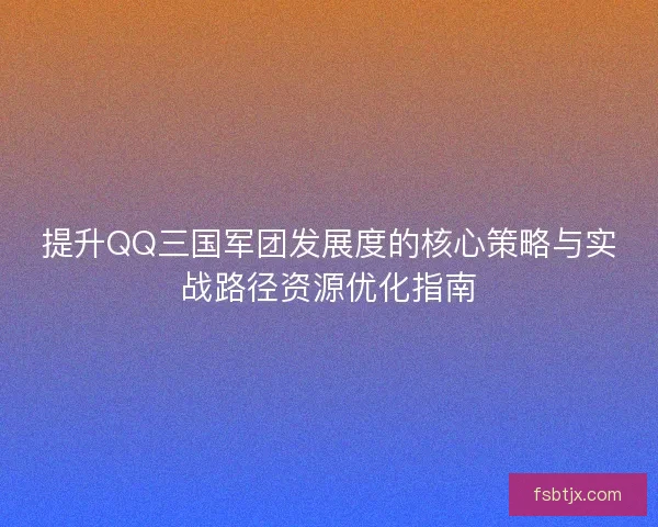 提升QQ三国军团发展度的核心策略与实战路径资源优化指南