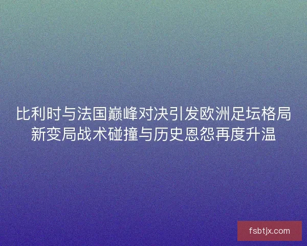 比利时与法国巅峰对决引发欧洲足坛格局新变局战术碰撞与历史恩怨再度升温