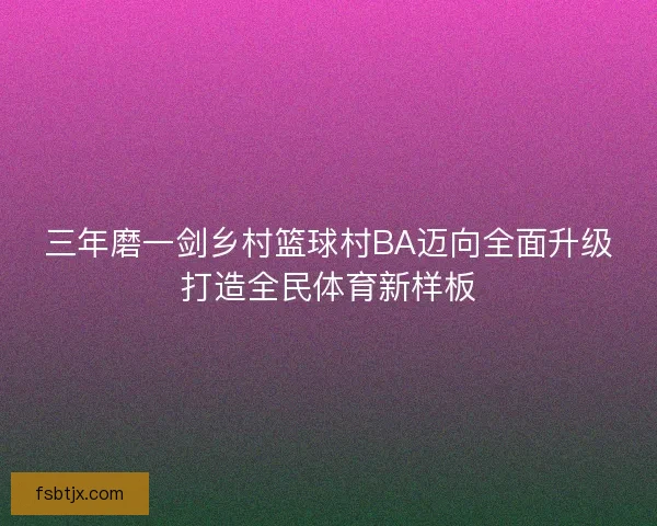 三年磨一剑乡村篮球村BA迈向全面升级打造全民体育新样板
