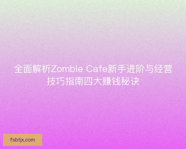 全面解析Zombie Cafe新手进阶与经营技巧指南四大赚钱秘诀