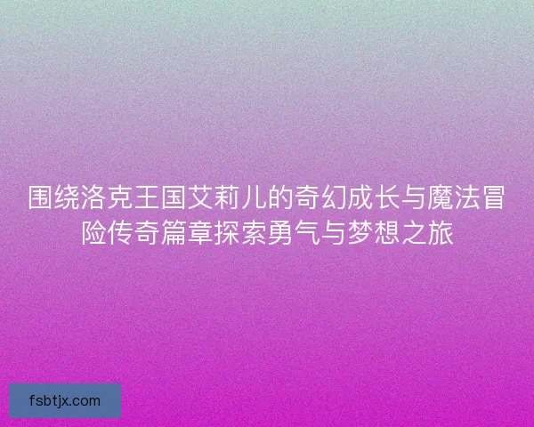 围绕洛克王国艾莉儿的奇幻成长与魔法冒险传奇篇章探索勇气与梦想之旅