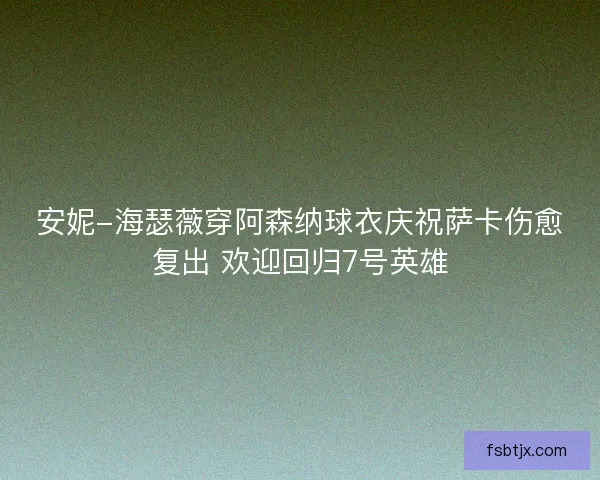 安妮-海瑟薇穿阿森纳球衣庆祝萨卡伤愈复出 欢迎回归7号英雄 安妮-海瑟薇穿阿森纳球衣庆祝萨卡伤愈复出 欢迎回归7号英雄