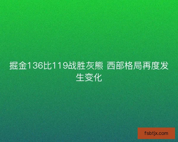 掘金136比119战胜灰熊 西部格局再度发生变化 掘金136比119战胜灰熊 西部格局再度发生变化