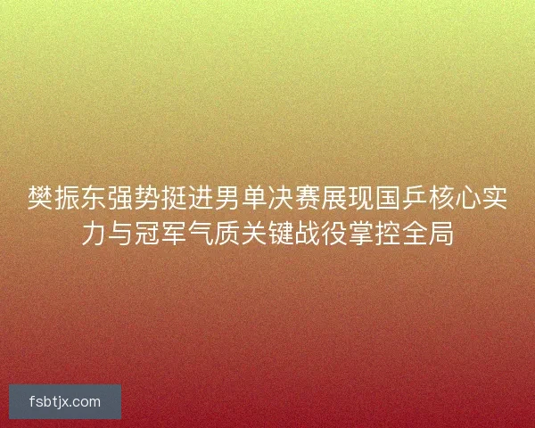 樊振东强势挺进男单决赛展现国乒核心实力与冠军气质关键战役掌控全局 樊振东强势挺进男单决赛展现国乒核心实力与冠军气质关键战役掌控全局