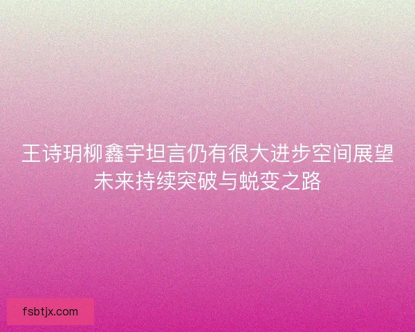 王诗玥柳鑫宇坦言仍有很大进步空间展望未来持续突破与蜕变之路