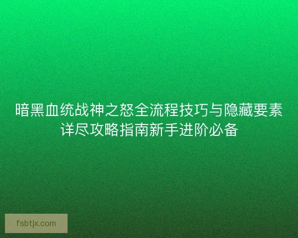 暗黑血统战神之怒全流程技巧与隐藏要素详尽攻略指南新手进阶必备 暗黑血统战神之怒全流程技巧与隐藏要素详尽攻略指南新手进阶必备