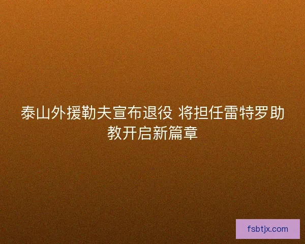 泰山外援勒夫宣布退役 将担任雷特罗助教开启新篇章 泰山外援勒夫宣布退役 将担任雷特罗助教开启新篇章