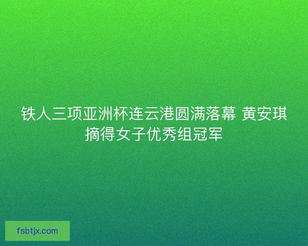 铁人三项亚洲杯连云港圆满落幕 黄安琪摘得女子优秀组冠军 铁人三项亚洲杯连云港圆满落幕 黄安琪摘得女子优秀组冠军