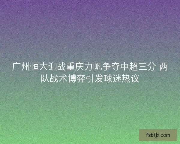 广州恒大迎战重庆力帆争夺中超三分 两队战术博弈引发球迷热议