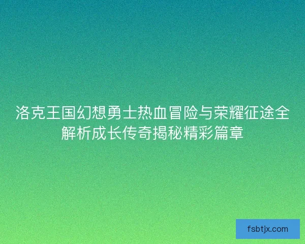 洛克王国幻想勇士热血冒险与荣耀征途全解析成长传奇揭秘精彩篇章