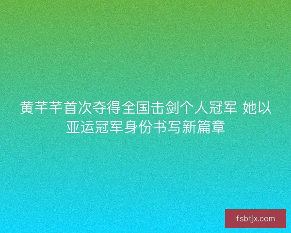 黄芊芊首次夺得全国击剑个人冠军 她以亚运冠军身份书写新篇章