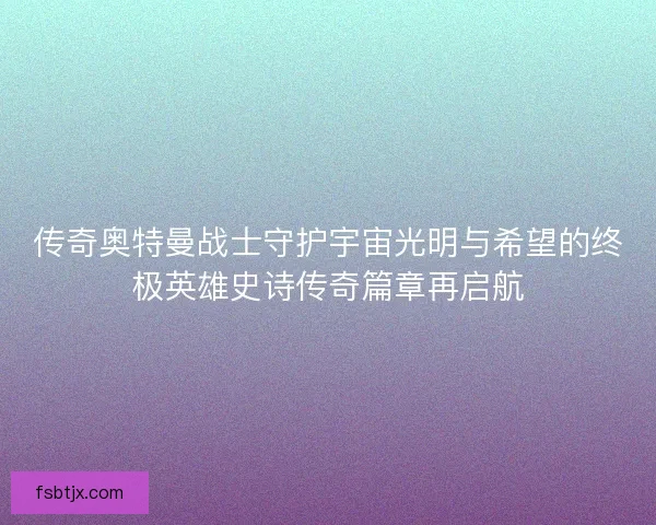 传奇奥特曼战士守护宇宙光明与希望的终极英雄史诗传奇篇章再启航 传奇奥特曼战士守护宇宙光明与希望的终极英雄史诗传奇篇章再启航