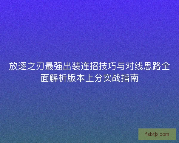 放逐之刃最强出装连招技巧与对线思路全面解析版本上分实战指南