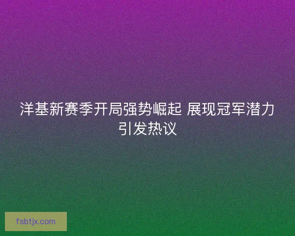 洋基新赛季开局强势崛起 展现冠军潜力引发热议 洋基新赛季开局强势崛起 展现冠军潜力引发热议