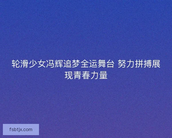 轮滑少女冯辉追梦全运舞台 努力拼搏展现青春力量 轮滑少女冯辉追梦全运舞台 努力拼搏展现青春力量