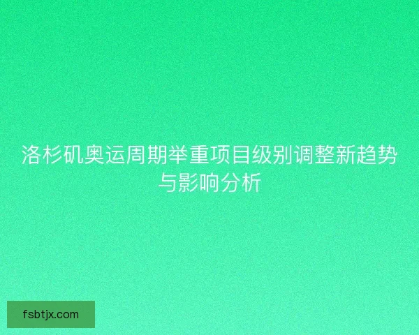 洛杉矶奥运周期举重项目级别调整新趋势与影响分析 洛杉矶奥运周期举重项目级别调整新趋势与影响分析