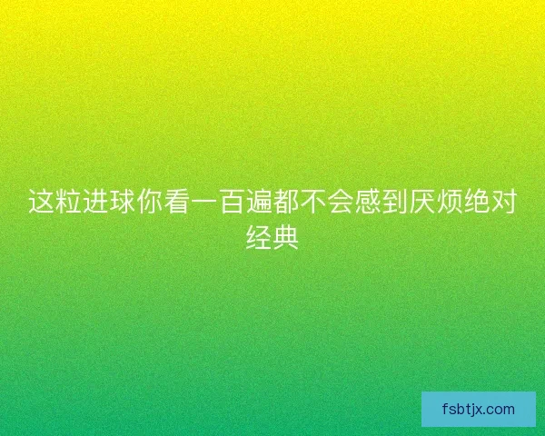 这粒进球你看一百遍都不会感到厌烦绝对经典 这粒进球你看一百遍都不会感到厌烦绝对经典