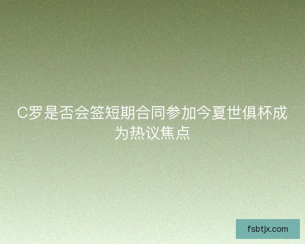 C罗是否会签短期合同参加今夏世俱杯成为热议焦点 C罗是否会签短期合同参加今夏世俱杯成为热议焦点