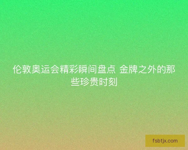 伦敦奥运会精彩瞬间盘点 金牌之外的那些珍贵时刻 伦敦奥运会精彩瞬间盘点 金牌之外的那些珍贵时刻