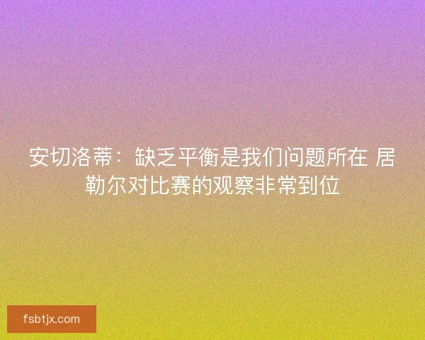 安切洛蒂:缺乏平衡是我们问题所在 居勒尔对比赛的观察非常到位 安切洛蒂:缺乏平衡是我们问题所在 居勒尔对比赛的观察非常到位
