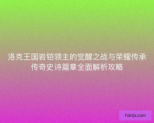 洛克王国岩铠领主的觉醒之战与荣耀传承传奇史诗篇章全面解析攻略