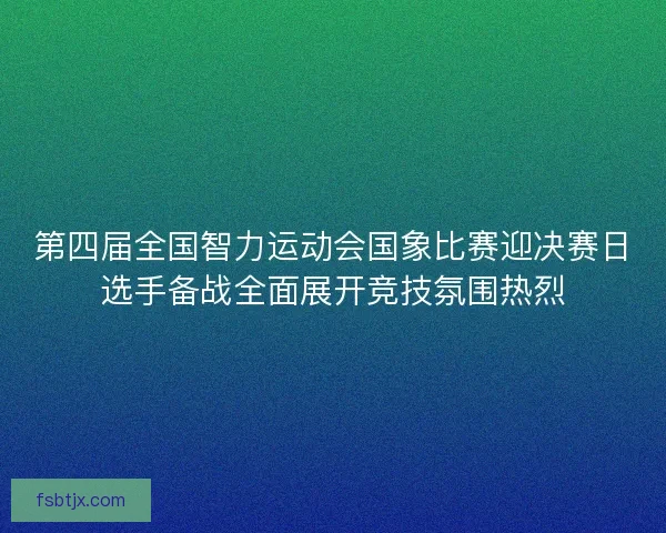 第四届全国智力运动会国象比赛迎决赛日选手备战全面展开竞技氛围热烈 第四届全国智力运动会国象比赛迎决赛日选手备战全面展开竞技氛围热烈