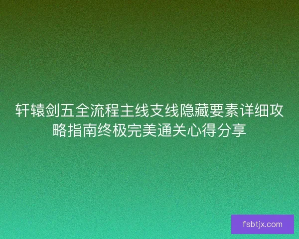 轩辕剑五全流程主线支线隐藏要素详细攻略指南终极完美通关心得分享