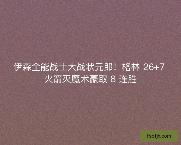 伊森全能战士大战状元郎！格林 26+7 火箭灭魔术豪取 8 连胜