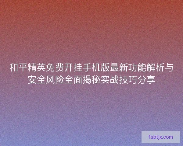 和平精英免费开挂手机版最新功能解析与安全风险全面揭秘实战技巧分享